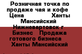 Розничная точка по продаже чая и кофе › Цена ­ 370 000 - Ханты-Мансийский, Нижневартовск г. Бизнес » Продажа готового бизнеса   . Ханты-Мансийский